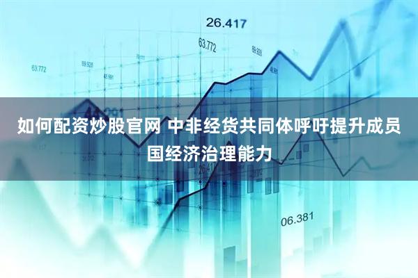 如何配资炒股官网 中非经货共同体呼吁提升成员国经济治理能力