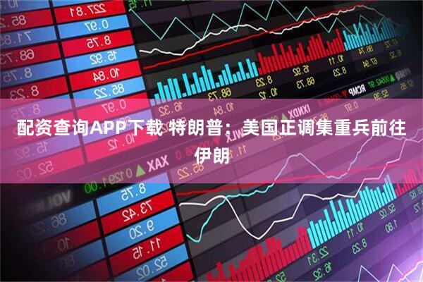 配资查询APP下载 特朗普：美国正调集重兵前往伊朗