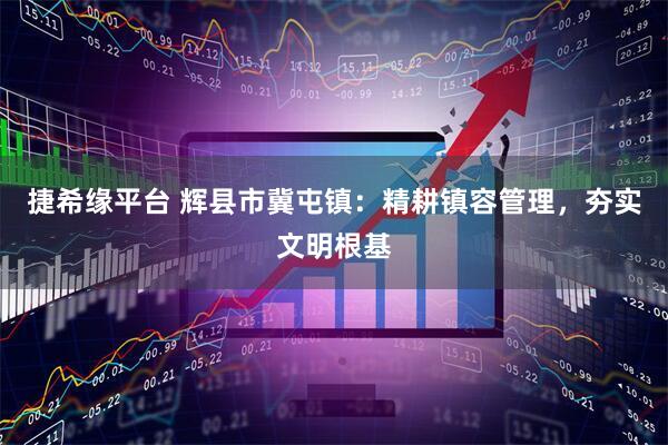 捷希缘平台 辉县市冀屯镇：精耕镇容管理，夯实文明根基
