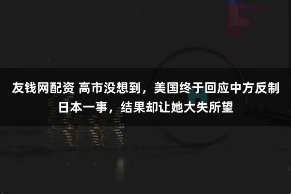 友钱网配资 高市没想到，美国终于回应中方反制日本一事，结果却让她大失所望