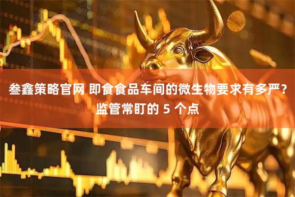 叁鑫策略官网 即食食品车间的微生物要求有多严？监管常盯的 5 个点