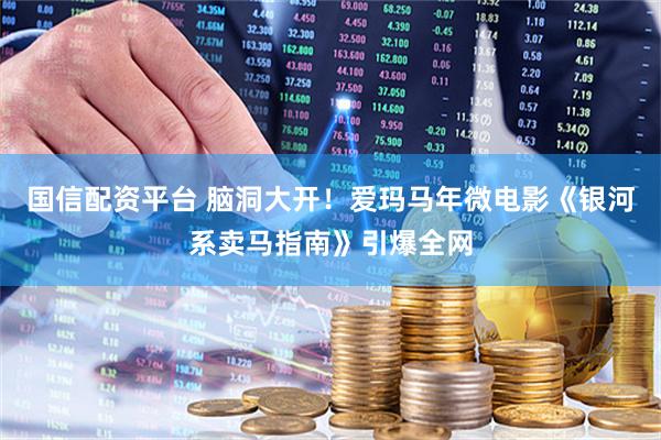 国信配资平台 脑洞大开！爱玛马年微电影《银河系卖马指南》引爆全网