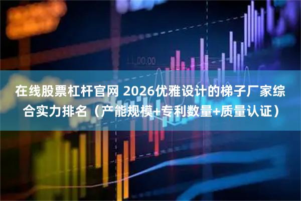 在线股票杠杆官网 2026优雅设计的梯子厂家综合实力排名（产能规模+专利数量+质量认证）