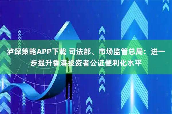 泸深策略APP下载 司法部、市场监管总局：进一步提升香港投资者公证便利化水平