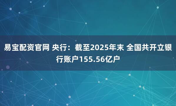 易宝配资官网 央行：截至2025年末 全国共开立银行账户155.56亿户