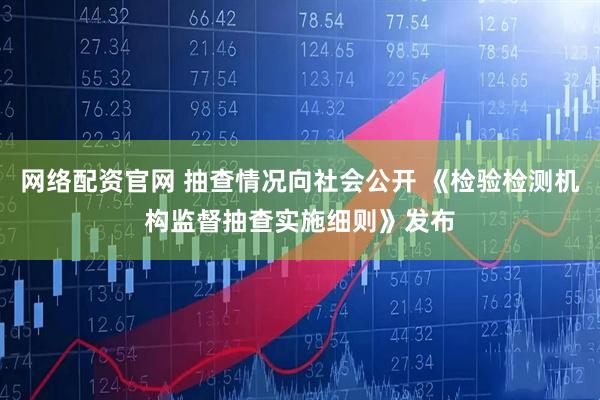 网络配资官网 抽查情况向社会公开 《检验检测机构监督抽查实施细则》发布