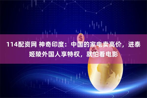 114配资网 神奇印度：中国的家电卖高价，进泰姬陵外国人享特权，就怕看电影