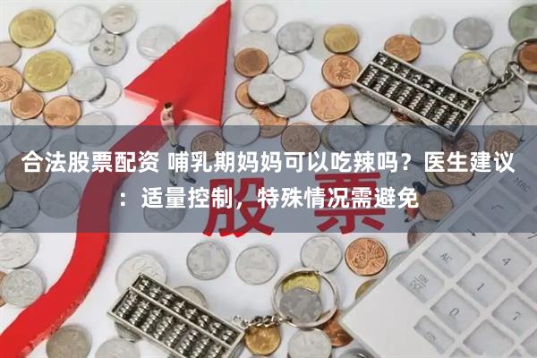 合法股票配资 哺乳期妈妈可以吃辣吗？医生建议：适量控制，特殊情况需避免