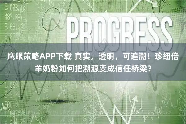 鹰眼策略APP下载 真实，透明，可追溯！珍纽倍羊奶粉如何把溯源变成信任桥梁？