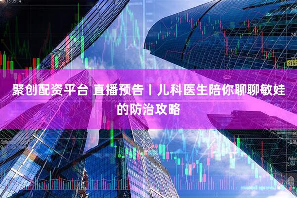 聚创配资平台 直播预告丨儿科医生陪你聊聊敏娃的防治攻略