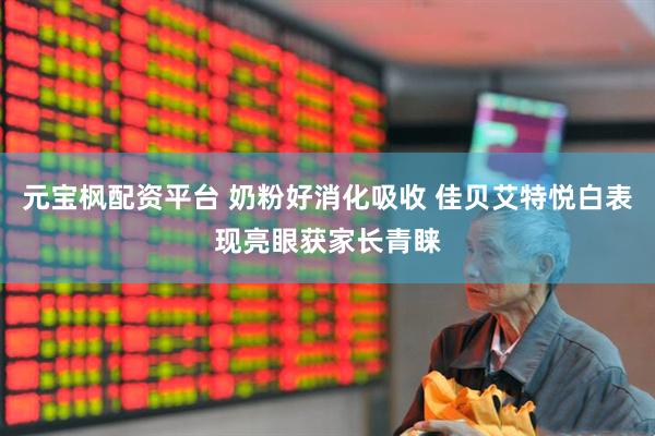 元宝枫配资平台 奶粉好消化吸收 佳贝艾特悦白表现亮眼获家长青睐