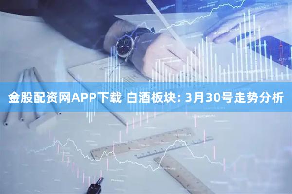 金股配资网APP下载 白酒板块: 3月30号走势分析