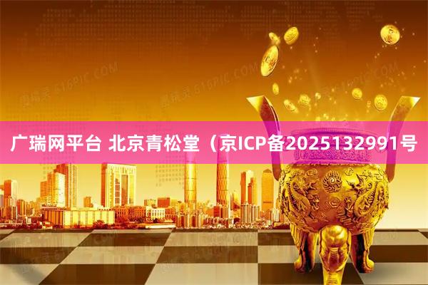 广瑞网平台 北京青松堂（京ICP备2025132991号