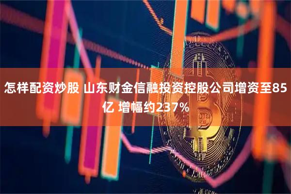 怎样配资炒股 山东财金信融投资控股公司增资至85亿 增幅约237%