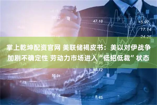 掌上乾坤配资官网 美联储褐皮书：美以对伊战争加剧不确定性 劳动力市场进入“低招低裁”状态